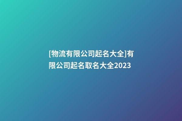 [物流有限公司起名大全]有限公司起名取名大全2023-第1張-公司起名-玄機派